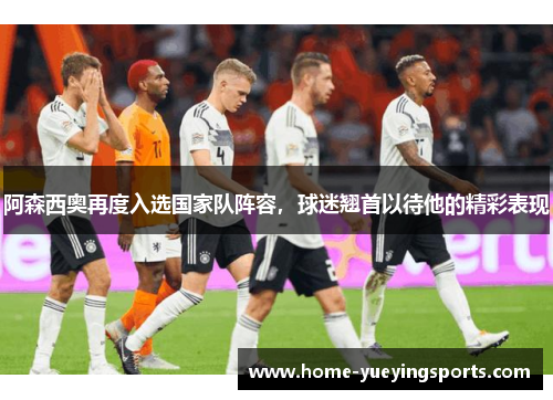 阿森西奥再度入选国家队阵容，球迷翘首以待他的精彩表现