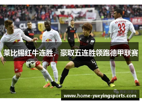 莱比锡红牛连胜，豪取五连胜领跑德甲联赛