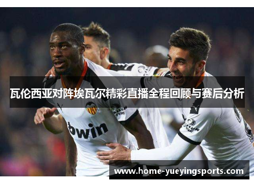瓦伦西亚对阵埃瓦尔精彩直播全程回顾与赛后分析