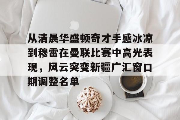 悦盈在线入口 -包含从清晨华盛顿奇才手感冰凉到穆雷在曼联比赛中高光表现，风云突变新疆广汇窗口期调整名单的词条