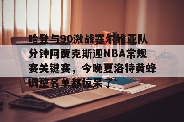 悦盈平台 -哈登与90激战塞尔维亚队分钟阿贾克斯迎NBA常规赛关键赛，今晚夏洛特黄蜂调整名单都惊呆了 